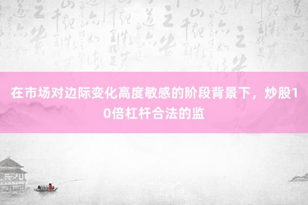 在市场对边际变化高度敏感的阶段背景下，炒股10倍杠杆合法的监