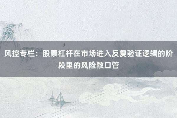 风控专栏：股票杠杆在市场进入反复验证逻辑的阶段里的风险敞口管