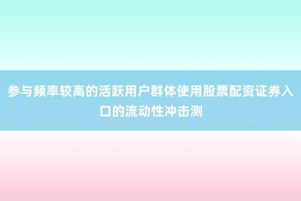 参与频率较高的活跃用户群体使用股票配资证券入口的流动性冲击测