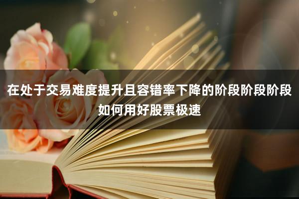 在处于交易难度提升且容错率下降的阶段阶段阶段如何用好股票极速