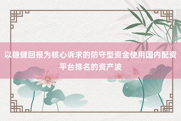 以稳健回报为核心诉求的防守型资金使用国内配资平台排名的资产波