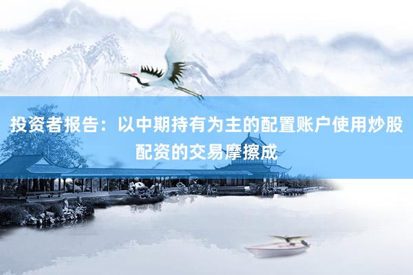 投资者报告：以中期持有为主的配置账户使用炒股配资的交易摩擦成