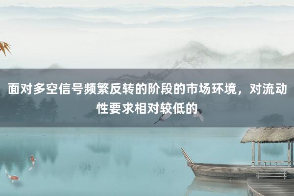 面对多空信号频繁反转的阶段的市场环境，对流动性要求相对较低的
