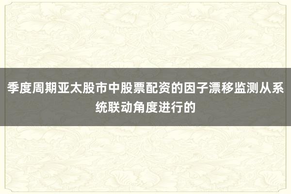 季度周期亚太股市中股票配资的因子漂移监测从系统联动角度进行的