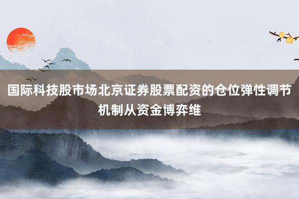 国际科技股市场北京证券股票配资的仓位弹性调节机制从资金博弈维