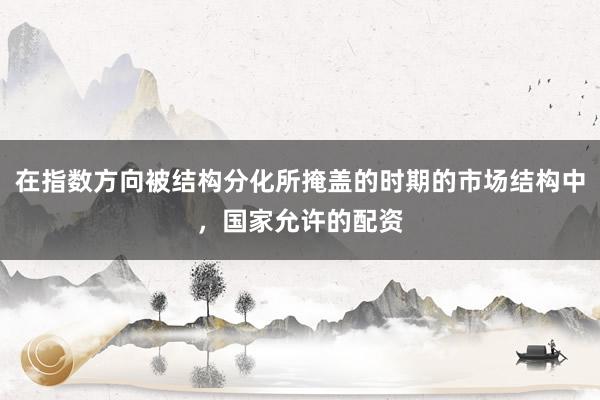 在指数方向被结构分化所掩盖的时期的市场结构中，国家允许的配资
