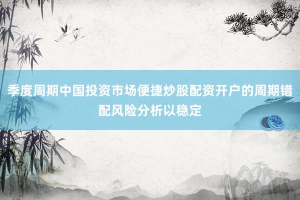 季度周期中国投资市场便捷炒股配资开户的周期错配风险分析以稳定