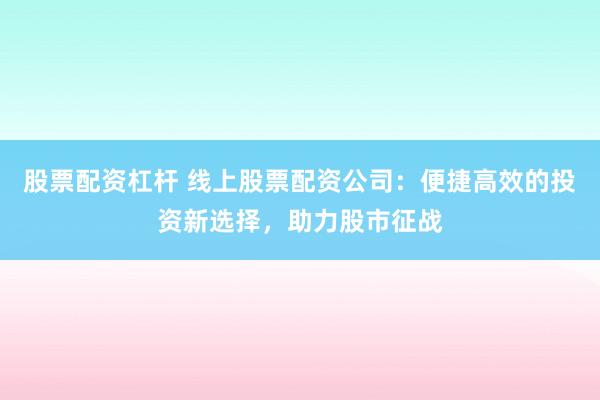 股票配资杠杆 线上股票配资公司：便捷高效的投资新选择，助力股市征战