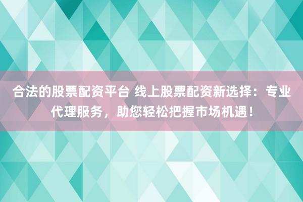 合法的股票配资平台 线上股票配资新选择：专业代理服务，助您轻松把握市场机遇！