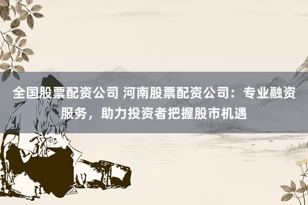 全国股票配资公司 河南股票配资公司:专业融资服务,助力投资者把握股市机遇