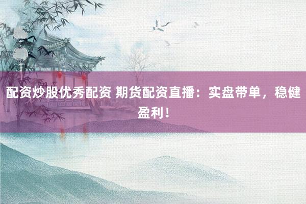 配资炒股优秀配资 期货配资直播：实盘带单，稳健盈利！