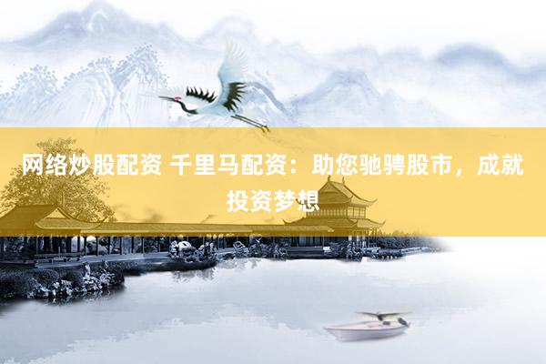 网络炒股配资 千里马配资：助您驰骋股市，成就投资梦想