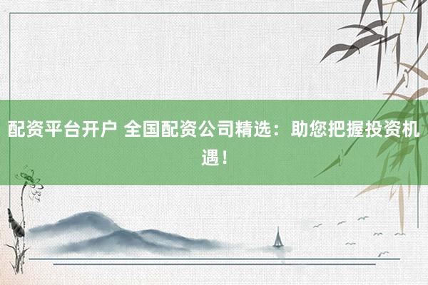 配资平台开户 全国配资公司精选：助您把握投资机遇！