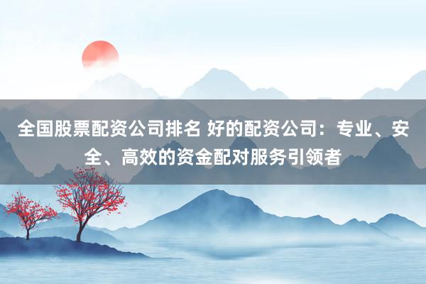 全国股票配资公司排名 好的配资公司：专业、安全、高效的资金配对服务引领者