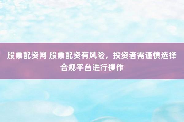 股票配资网 股票配资有风险，投资者需谨慎选择合规平台进行操作