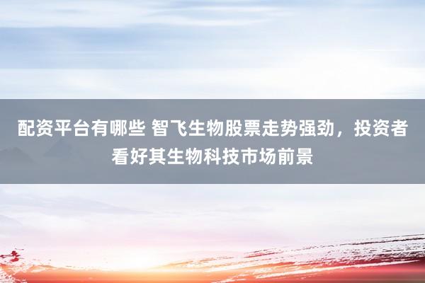 配资平台有哪些 智飞生物股票走势强劲，投资者看好其生物科技市场前景