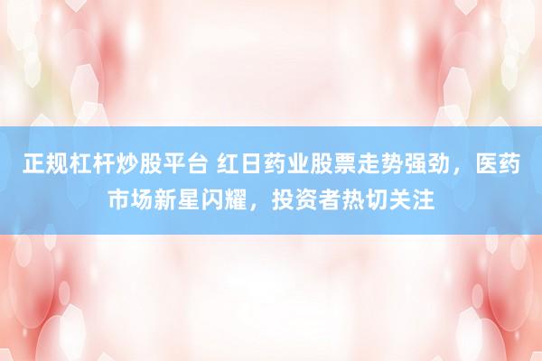 正规杠杆炒股平台 红日药业股票走势强劲,医药市场新星闪耀,投资者热切关注