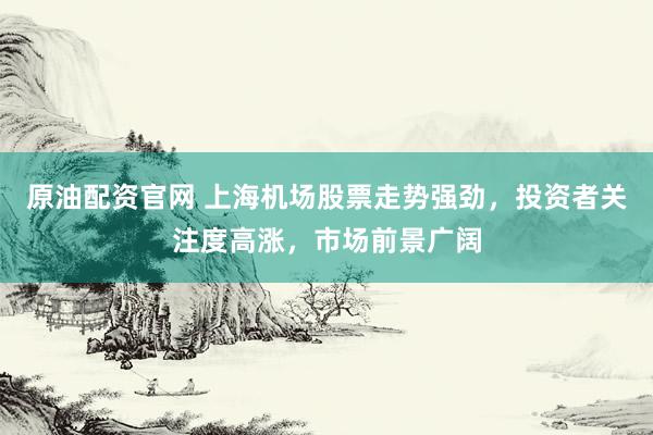 原油配资官网 上海机场股票走势强劲，投资者关注度高涨，市场前景广阔