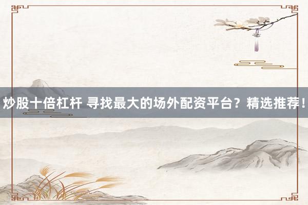 炒股十倍杠杆 寻找最大的场外配资平台？精选推荐！