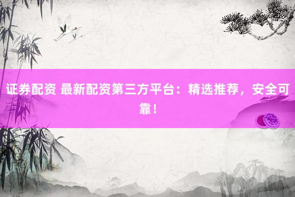证券配资 最新配资第三方平台：精选推荐，安全可靠！