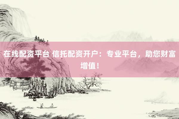 在线配资平台 信托配资开户：专业平台，助您财富增值！
