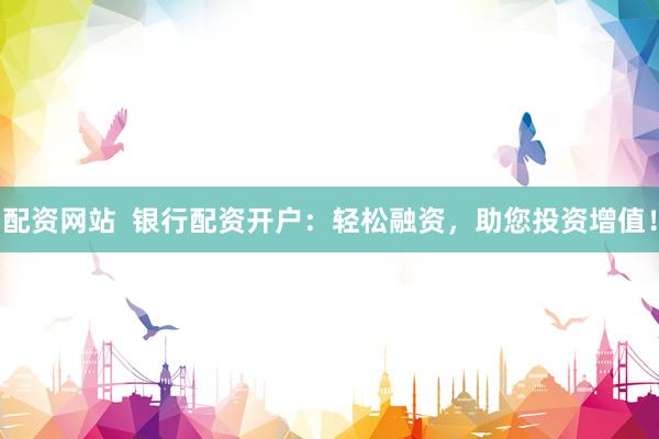 配资网站  银行配资开户：轻松融资，助您投资增值！