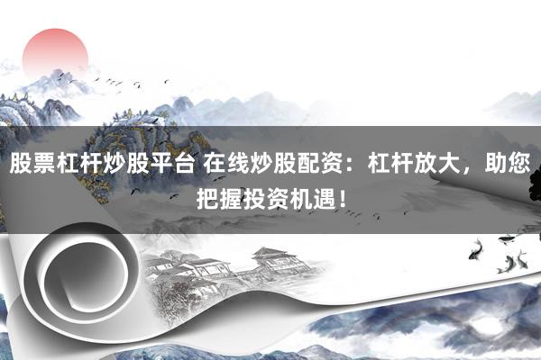 股票杠杆炒股平台 在线炒股配资：杠杆放大，助您把握投资机遇！