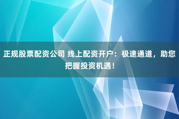 正规股票配资公司 线上配资开户：极速通道，助您把握投资机遇！