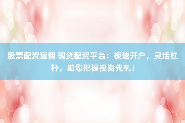 股票配资返佣 现货配资平台：极速开户，灵活杠杆，助您把握投资先机！