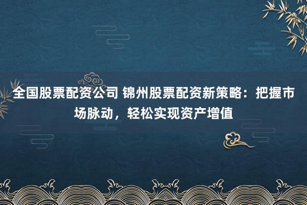 全国股票配资公司 锦州股票配资新策略：把握市场脉动，轻松实现资产增值