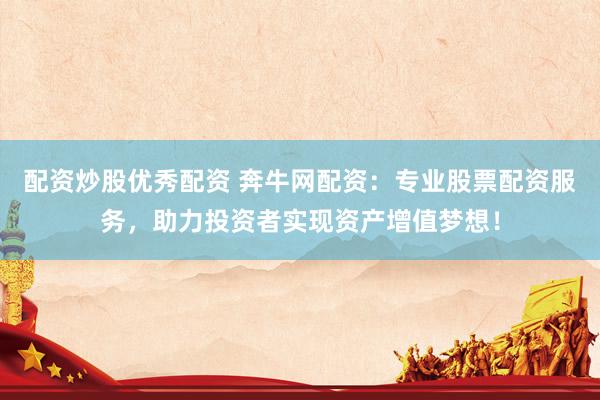 配资炒股优秀配资 奔牛网配资：专业股票配资服务，助力投资者实现资产增值梦想！