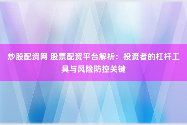 炒股配资网 股票配资平台解析：投资者的杠杆工具与风险防控关键