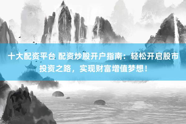 十大配资平台 配资炒股开户指南：轻松开启股市投资之路，实现财富增值梦想！