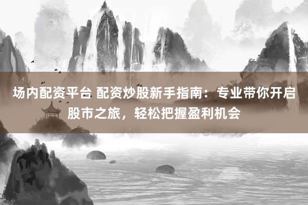 场内配资平台 配资炒股新手指南：专业带你开启股市之旅，轻松把握盈利机会