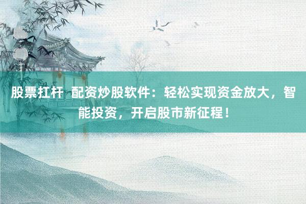 股票扛杆  配资炒股软件：轻松实现资金放大，智能投资，开启股市新征程！