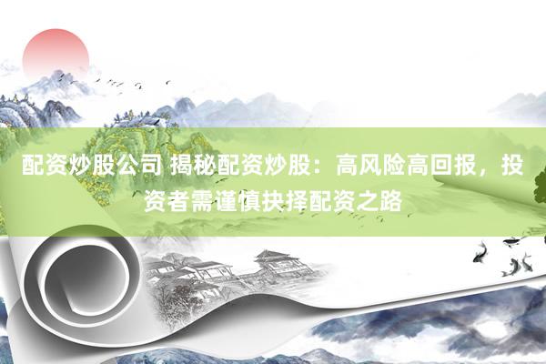 配资炒股公司 揭秘配资炒股：高风险高回报，投资者需谨慎抉择配资之路