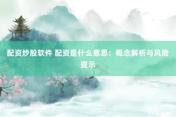 配资炒股软件 配资是什么意思：概念解析与风险提示