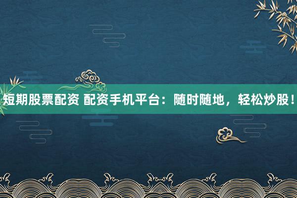 短期股票配资 配资手机平台：随时随地，轻松炒股！
