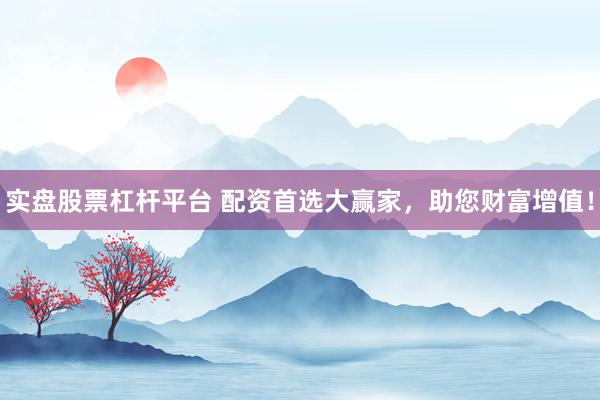 实盘股票杠杆平台 配资首选大赢家，助您财富增值！
