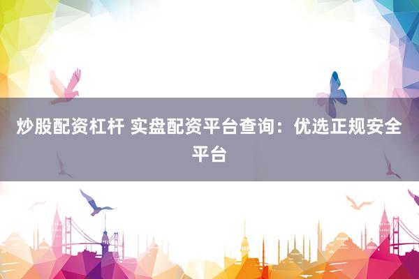 炒股配资杠杆 实盘配资平台查询：优选正规安全平台