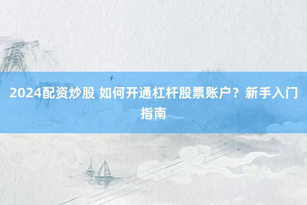 2024配资炒股 如何开通杠杆股票账户？新手入门指南