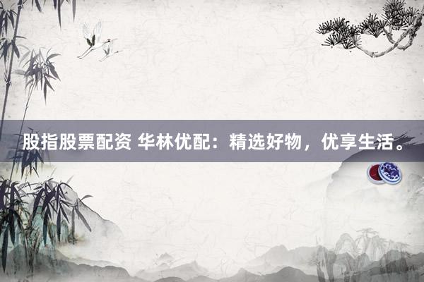 股指股票配资 华林优配：精选好物，优享生活。