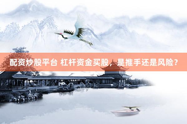 配资炒股平台 杠杆资金买股，是推手还是风险？