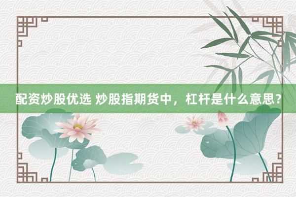 配资炒股优选 炒股指期货中，杠杆是什么意思？