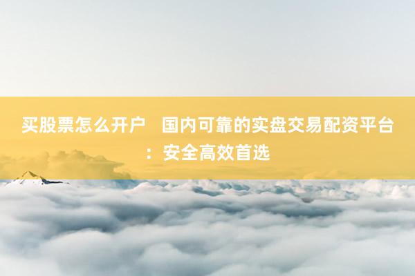 买股票怎么开户   国内可靠的实盘交易配资平台：安全高效首选