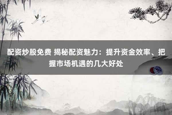 配资炒股免费 揭秘配资魅力：提升资金效率、把握市场机遇的几大好处