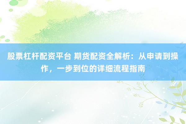 股票杠杆配资平台 期货配资全解析：从申请到操作，一步到位的详细流程指南