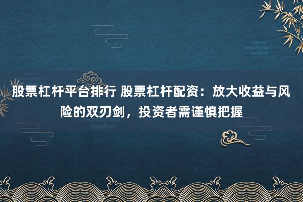股票杠杆平台排行 股票杠杆配资：放大收益与风险的双刃剑，投资者需谨慎把握