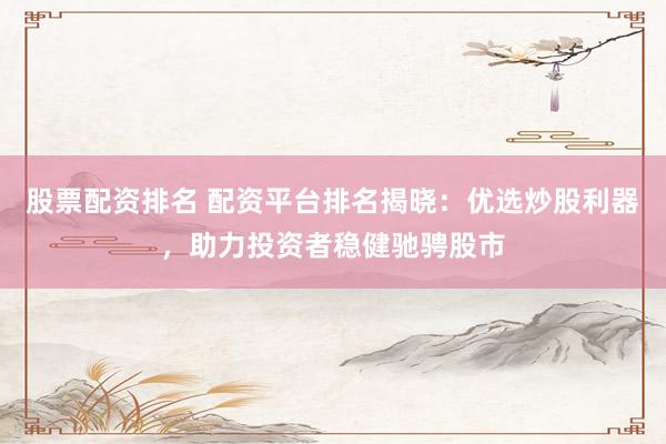 股票配资排名 配资平台排名揭晓：优选炒股利器，助力投资者稳健驰骋股市