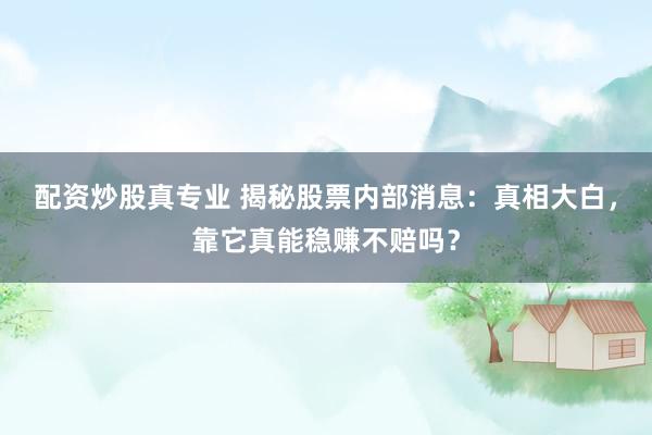 配资炒股真专业 揭秘股票内部消息：真相大白，靠它真能稳赚不赔吗？